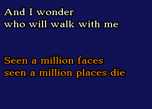 And I wonder
Who will walk with me

Seen a million faces
seen a million places die