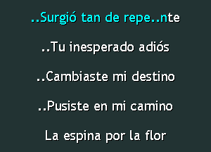 ..Surgic') tan de repe..nte
..Tu inesperado adids
..Cambiaste mi destino
..Pusiste en mi camino

La espina por la flor