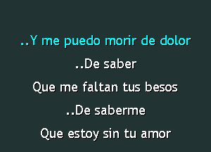 ..Y me puedo morir de dolor

..De saber
Que me faltan tus besos
..De saberme

Que estoy sin tu amor