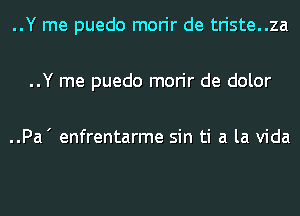 ..Y me puedo morir de triste..za

..Y me puedo morir de dolor

..Pa' enfrentarme sin ti a la Vida