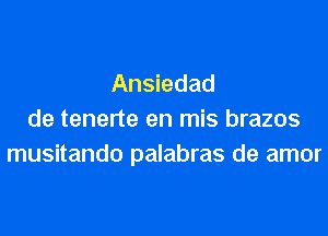 Ansiedad

de tenerte en mis brazos
musitando palabras de amor