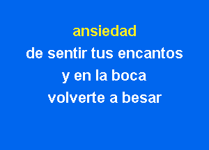 ansiedad
de sentir tus encantos

y en la boca
volverte a besar