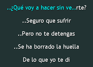 ..gQw voy a hacer sin ve..rte?

..Seguro que sufrir
..Pero no te detengas

..Se ha borrado la huella

De lo que yo te di