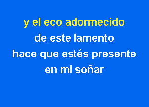 y el eco adormecido
de este lamento

hace que estizs presente
en mi soriar