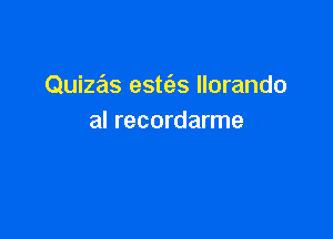 Quizas estc'es Ilorando

al recordarme