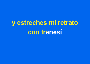 y estreches mi retrato

con frenesi