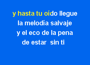 y hasta tu oido llegue
la melodia salvaje

y el eco de la pena
de estar sin ti