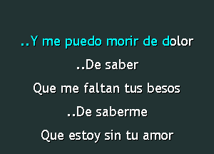 ..Y me puedo morir de dolor

..De saber
Que me faltan tus besos
..De saberme

Que estoy sin tu amor