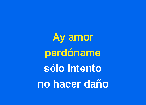 Ay amor

perddname
sdlo intento
no hacer daflo