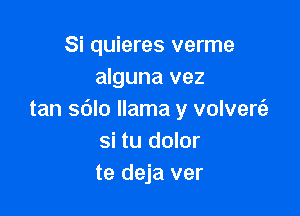 Si quieres verme
alguna vez

tan sdlo llama y volvere'a
si tu dolor
te deja ver