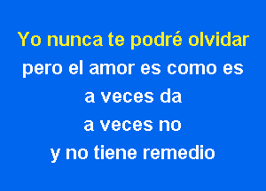 Yo nunca te podrtS. olvidar
pero el amor es como es

a veces da
a veces no
y no tiene remedio