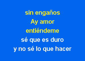 sin engarios
Ay amor

entit'andeme
S(a que es duro
y no sz'e lo que hacer