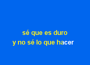 sc'e que es duro
y no 56') lo que hacer