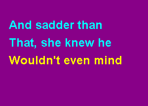 And sadder than
That, she knew he

Wouldn't even mind