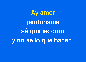 Ay amor
perddname

sc'e que es duro
y no 56') lo que hacer