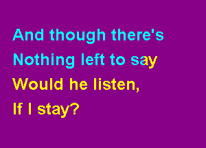 And though there's
Nothing left to say

Would he listen,
If I stay?