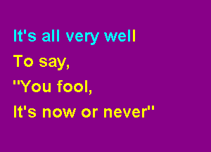 It's all very well
To say,

You fool,
It's now or never