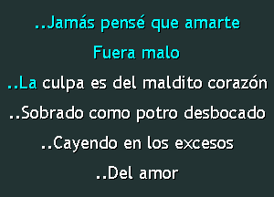 ..Jama'is penQ que amarte
Fuera malo
..La culpa es del maldito corazdn
..Sobrado como potro desbocado
..Cayendo en los excesos

..Del amor