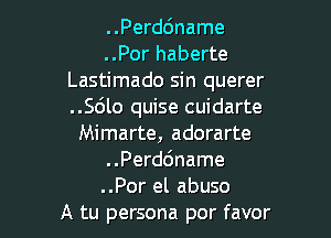 ..Perd6name
..Por haberte
Lastimado sin querer
..56lo quise cuidarte
Mimarte, adorarte
..Perd6name

..Por el abuse
A tu persona por favor l