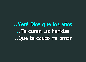 ..Vera' Dios que los arios

..Te curen las hen'das
..Que te causd mi amor