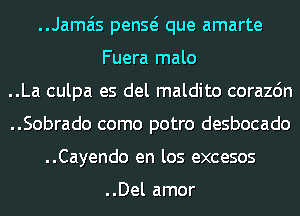 ..Jama'is penQ que amarte
Fuera malo
..La culpa es del maldito corazdn
..Sobrado como potro desbocado
..Cayendo en los excesos

..Del amor