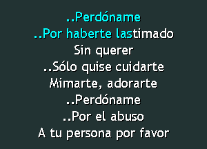 ..Perd6name
..Por haberte lastimado
Sin querer
..Sdlo quise cuidarte

Mimarte, adorarte
..Perd6name
..Por el abuso

A tu persona por favor