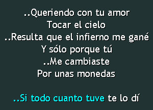 ..Queriendo con tu amor
Tocar el cielo
..Resulta que el infierno me gaw
Y sdlo porque tLi
..Me cambiaste
Por unas monedas

..Si todo cuanto tuve te lo d1'