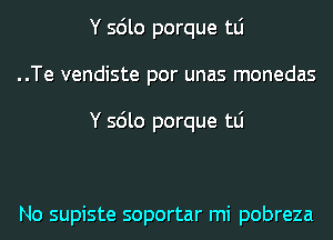 Y sdlo porque tLi
..Te vendiste por unas monedas

Y sdlo porque tLi

No supiste soportar mi pobreza