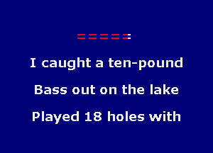 I caught a ten-pound

Bass out on the lake

Played 18 holes with