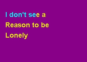 I don't see a
Reason to be

Lonely