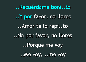 ..Recuadame boni..to
..Y por favor, no llores

..Amor te lo repi..to

..No por favor, no llores

..Porque me voy

..Me voy, ..me voy