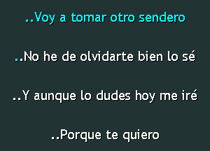 ..Voy a tomar otro sendero
..No he de olvidarte bien lo Q
..Y aunque lo dudes hoy me id

..Porque te quiero