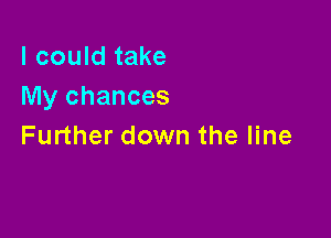 I could take
My chances

Further down the line