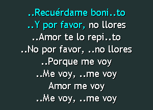 ..Recuadame boni..to
..Y por favor, no llores
..Amor te lo repi..to
..No por favor, ..no llores
..Porque me voy
..Me voy, ..me voy

Amor me voy
..Me voy, ..me voy l