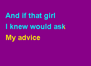 And if that girl
I knew would ask

My advice