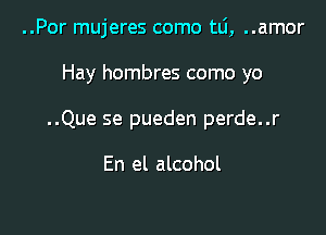 ..Por mujeres como tlj, ..amor

Hay hombres como yo

..Que se pueden perde..r

En el alcohol