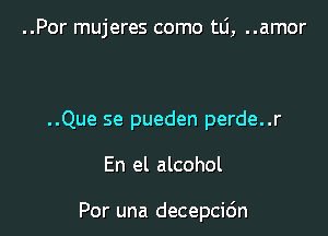 ..Por mujeres como tlj, ..amor

..Que se pueden perde..r

En el alcohol

Por una decepcidn