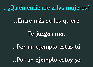 ..gQuMn entiende a las mujeres?
..Entre mas se les quiere

Te juzgan mal
..Por un ejemplo estais tLi

..Por un ejemplo estoy yo