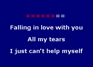 Falling in love with you

All my tears

I just can't help myself