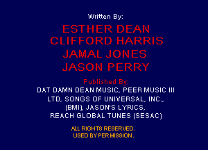 Written By

DAT DAMN DEAN MUSIC, PEERMUSIC III
LTD, SONGS OF UNIVERSAL, INC.
(BMll. JASON'S LYRICSA
REACH GLOBAL TUNES ISESAC)

ALL RIGHTS RESERVED
USED BY PERIMWI