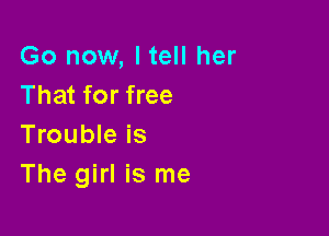 Go now, I tell her
That for free

Trouble is
The girl is me