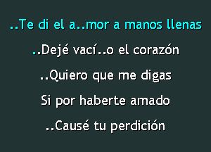 ..Te di el a..mor a manos llenas
..Deje? vacf..o el corazdn
..Quiero que me digas
Si por haberte amado

Cause? tu perdicidn