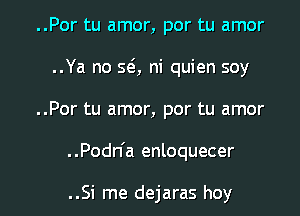 ..Por tu amor, por tu amor
..Ya no SQ ni quien soy
..Por tu amor, por tu amor

. .Podn'a enloquecer

..Si me dejaras hey I