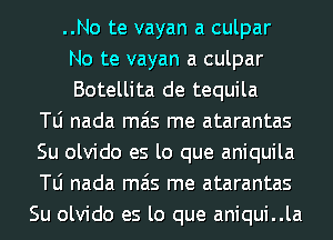 ..No te vayan a culpar
No te vayan a culpar
Botellita de tequila
le nada mas me atarantas
Su olvido es lo que aniquila
le nada mas me atarantas
Su olvido es lo que aniqui..la