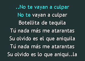 ..No te vayan a culpar
No te vayan a culpar
Botellita de tequila
le nada mas me atarantas
Su olvido es el que aniquila
le nada mas me atarantas
Su olvido es lo que aniqui..la