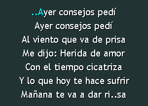 ..Ayer consejos pedf
Ayer consejos pedl'
Al viento que va de prisa
Me dijoz Herida de amor
Con el tiempo cicatriza
Y lo que hoy te hace sufrir

Mafmana te va a dar n'..sa l