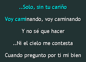 ..Solo, sin tu carifio
Voy caminando, voy caminando
Y no Q que hacer
..Ni el cielo me contesta

Cuando pregunto por ti mi bien