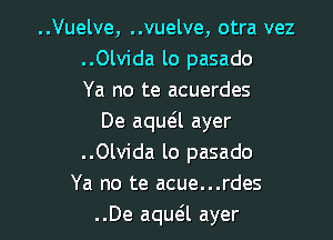 ..Vuelve, ..vuelve, otra vez
..Olvida lo pasado
Ya no te acuerdes

De aqua ayer
..Olvida lo pasado
Ya no te acue...rdes
..De aqua ayer