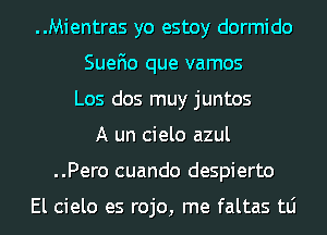 ..Mientras yo estoy dormido
SueF10 que vamos
Los dos muy juntos
A un cielo azul
..Pero cuando despierto

El cielo es rojo, me faltas tLi