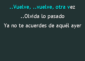 ..Vuelve, ..vuelve, otra vez

..Olvida lo pasado

Ya no te acuerdes de aqua ayer